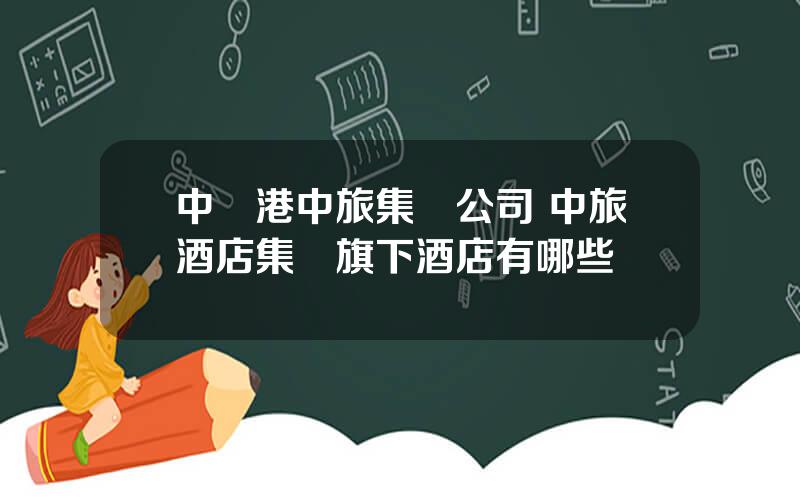 中國港中旅集團公司 中旅酒店集團旗下酒店有哪些